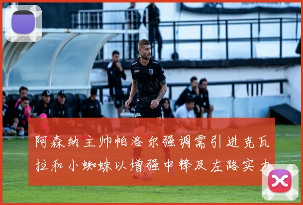 阿森纳主帅帕洛尔强调需引进克瓦拉和小蜘蛛以增强中锋及左路实力