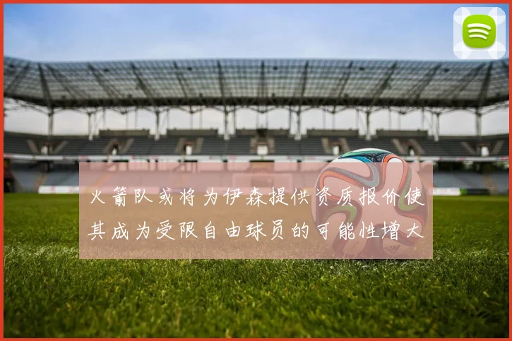 火箭队或将为伊森提供资质报价使其成为受限自由球员的可能性增大