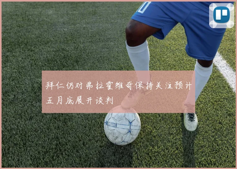 拜仁仍对弗拉霍维奇保持关注预计五月底展开谈判