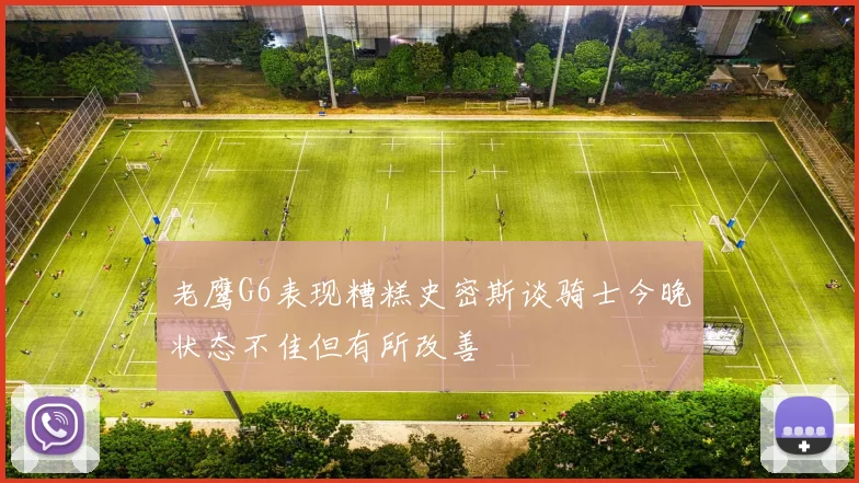 老鹰G6表现糟糕史密斯谈骑士今晚状态不佳但有所改善