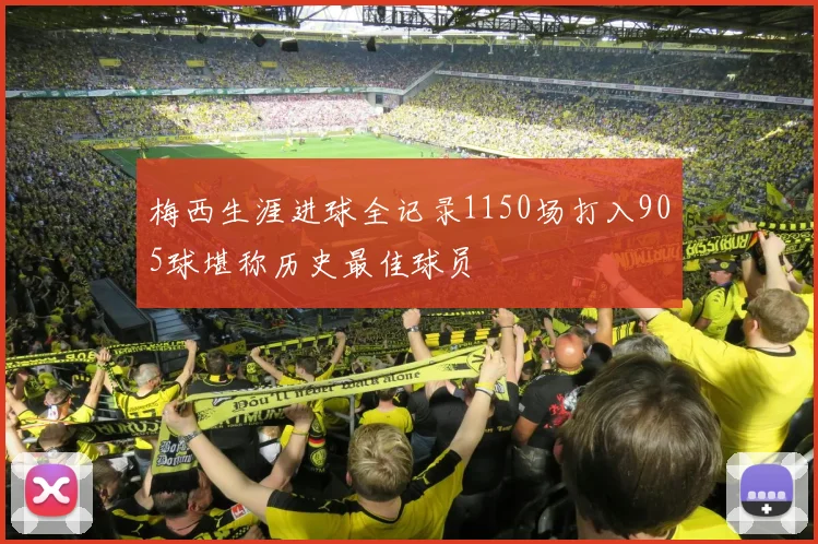 梅西生涯进球全记录1150场打入905球堪称历史最佳球员