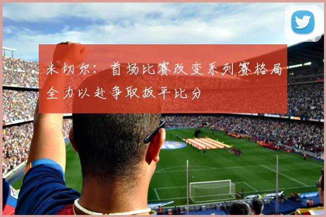米切尔：首场比赛改变系列赛格局全力以赴争取扳平比分