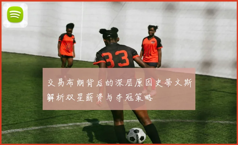 交易布朗背后的深层原因史蒂文斯解析双星薪资与夺冠策略