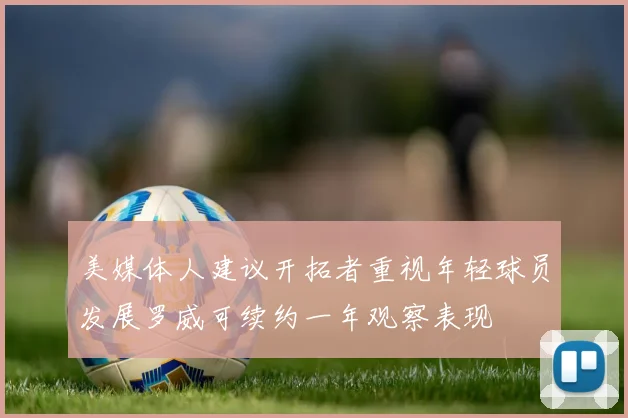 美媒体人建议开拓者重视年轻球员发展罗威可续约一年观察表现