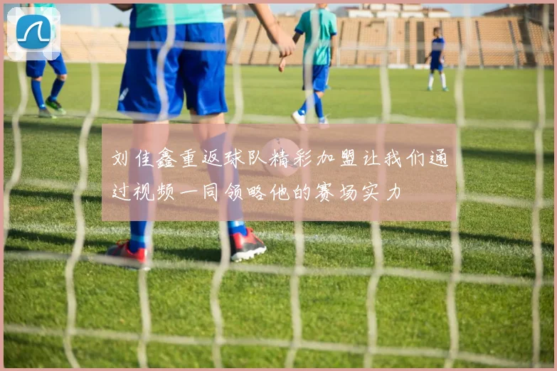 刘佳鑫重返球队精彩加盟让我们通过视频一同领略他的赛场实力