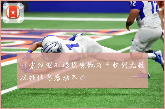 卡索拉宣布退役感慨万千收到无数祝福信息感动不已